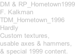 DM & RP_Hometown1999 F. Kalkman TDM_Hometown_1996 Hardly Custom textures, usable axes & hammers, & special 1999 content.
